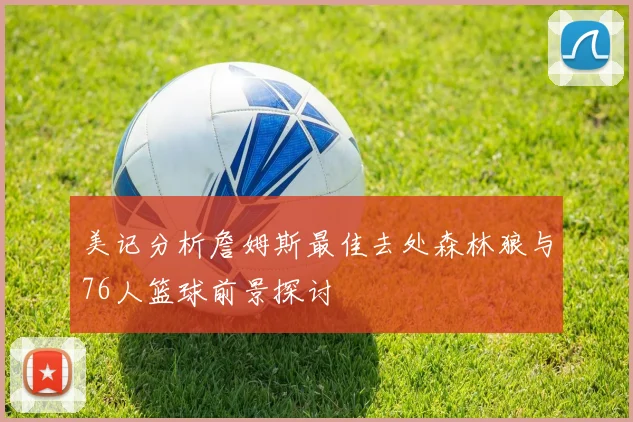 美记分析詹姆斯最佳去处森林狼与76人篮球前景探讨