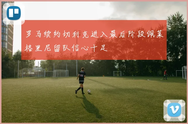 罗马续约切利克进入最后阶段佩莱格里尼留队信心十足