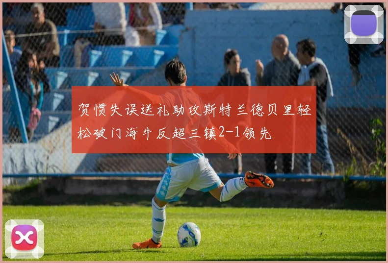 贺惯失误送礼助攻斯特兰德贝里轻松破门海牛反超三镇2-1领先