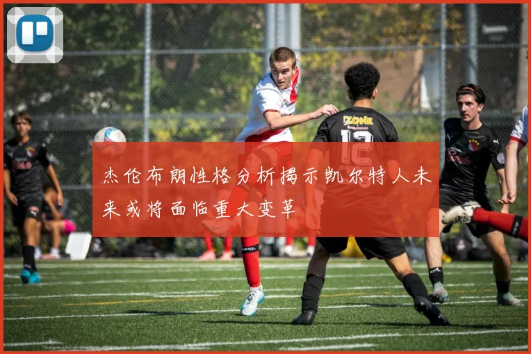 杰伦布朗性格分析揭示凯尔特人未来或将面临重大变革