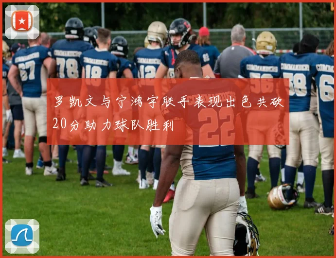 罗凯文与宁鸿宇联手表现出色共砍20分助力球队胜利