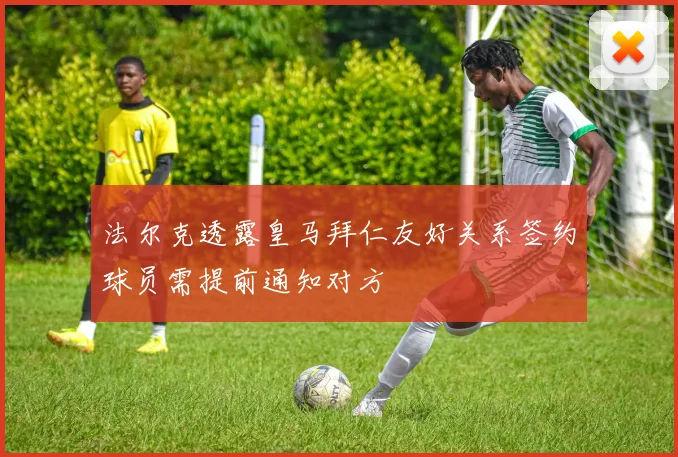 法尔克透露皇马拜仁友好关系签约球员需提前通知对方