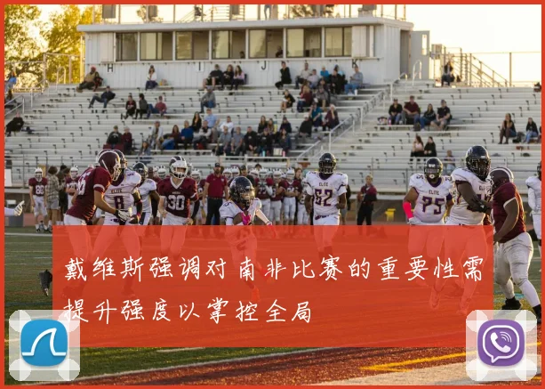 戴维斯强调对南非比赛的重要性需提升强度以掌控全局