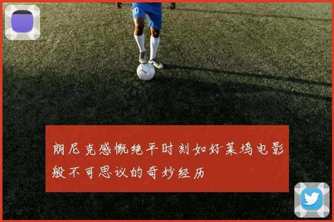 朗尼克感慨绝平时刻如好莱坞电影般不可思议的奇妙经历