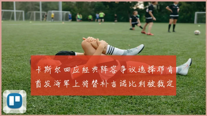 卡斯尔回应经典阵容争议选择邓肯首发海军上将替补吉诺比利被裁定论