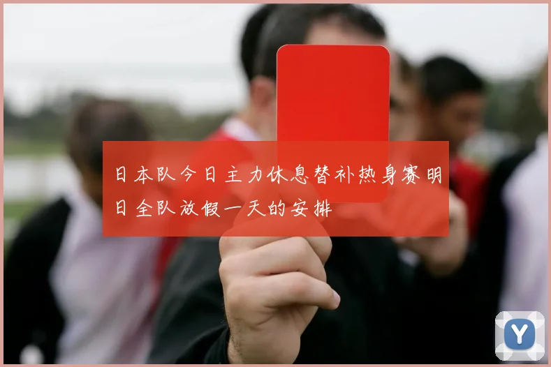 日本队今日主力休息替补热身赛明日全队放假一天的安排