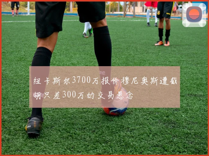 纽卡斯尔3700万报价穆尼奥斯遭截胡只差300万的交易悬念