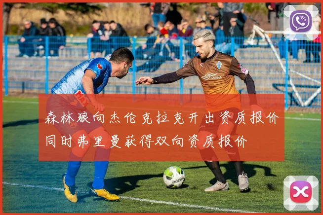 森林狼向杰伦克拉克开出资质报价同时弗里曼获得双向资质报价