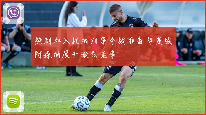 热刺加入托纳利争夺战准备与曼城阿森纳展开激烈竞争