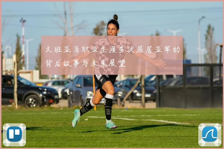 文班亚马职业生涯多次屈居亚军的背后故事与未来展望