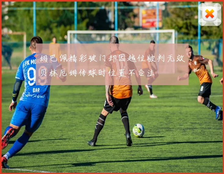 姆巴佩精彩破门却因越位被判无效贝林厄姆传球时位置不合法