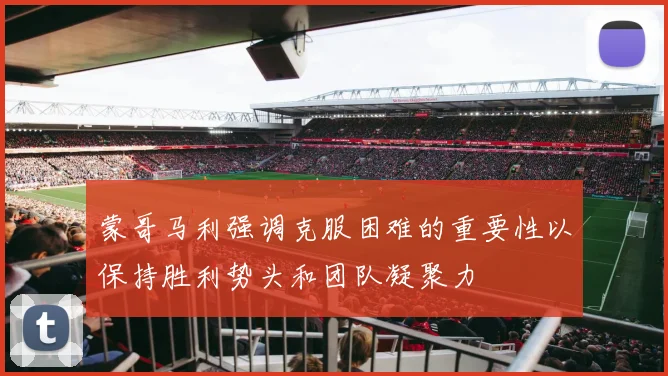 蒙哥马利强调克服困难的重要性以保持胜利势头和团队凝聚力
