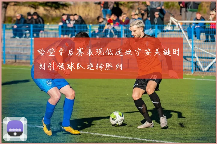 哈登季后赛表现低迷坎宁安关键时刻引领球队逆转胜利