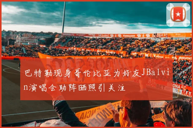 巴特勒现身哥伦比亚为好友JBalvin演唱会助阵晒照引关注