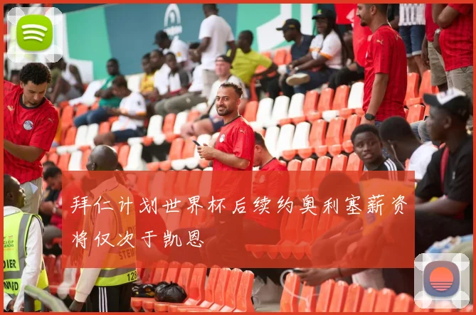 拜仁计划世界杯后续约奥利塞薪资将仅次于凯恩