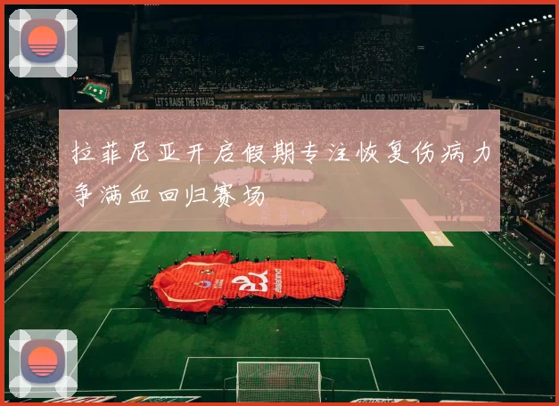 拉菲尼亚开启假期专注恢复伤病力争满血回归赛场