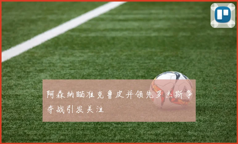 阿森纳瞄准克鲁皮并领先罗杰斯争夺战引发关注