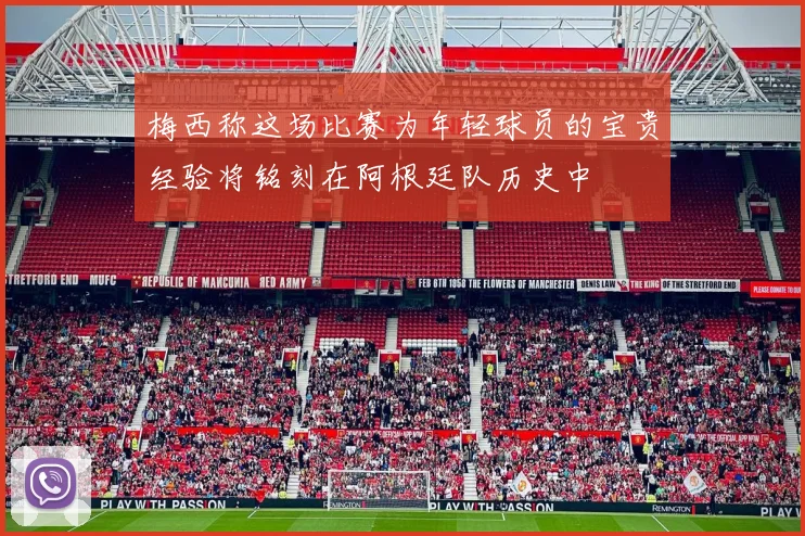 梅西称这场比赛为年轻球员的宝贵经验将铭刻在阿根廷队历史中