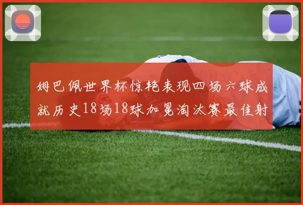 姆巴佩世界杯惊艳表现四场六球成就历史18场18球加冕淘汰赛最佳射手