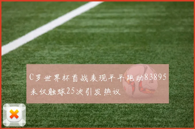 C罗世界杯首战表现平平跑动83895米仅触球25次引发热议