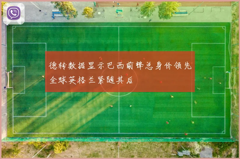 德转数据显示巴西前锋总身价领先全球英格兰紧随其后