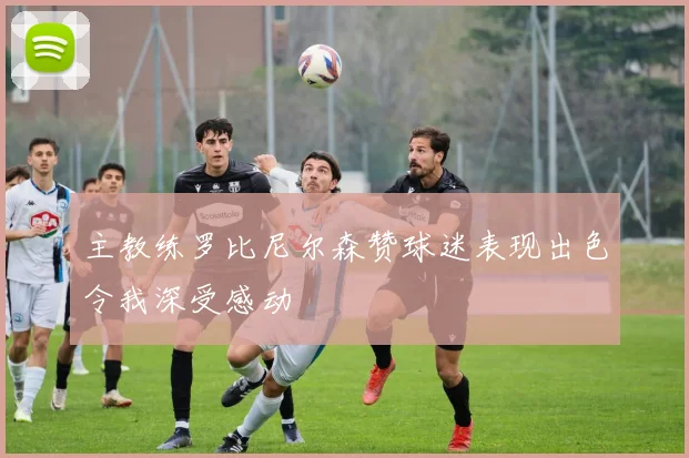 主教练罗比尼尔森赞球迷表现出色令我深受感动