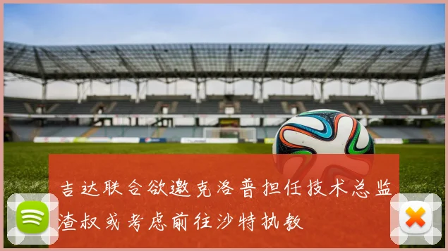 吉达联合欲邀克洛普担任技术总监渣叔或考虑前往沙特执教