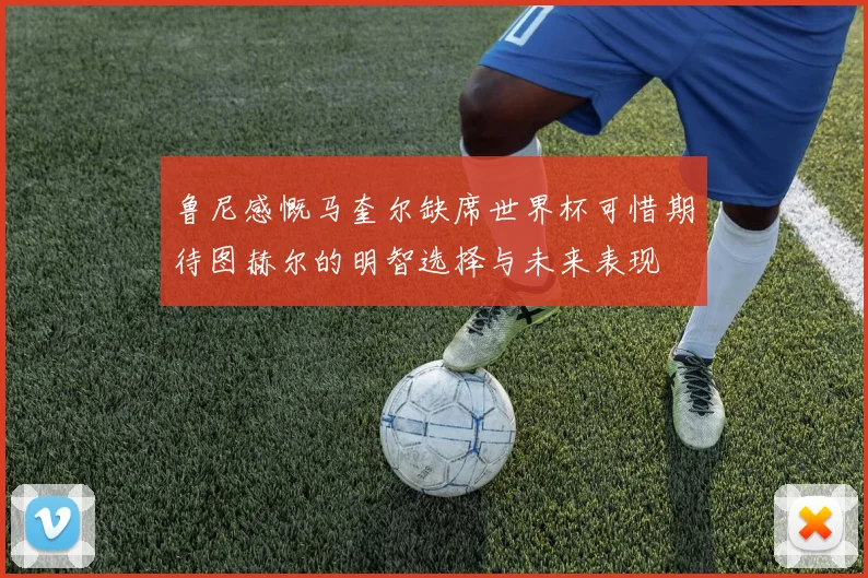 鲁尼感慨马奎尔缺席世界杯可惜期待图赫尔的明智选择与未来表现