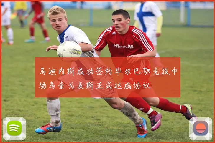 乌迪内斯成功签约毕尔巴鄂竞技中场乌奈戈麦斯正式达成协议