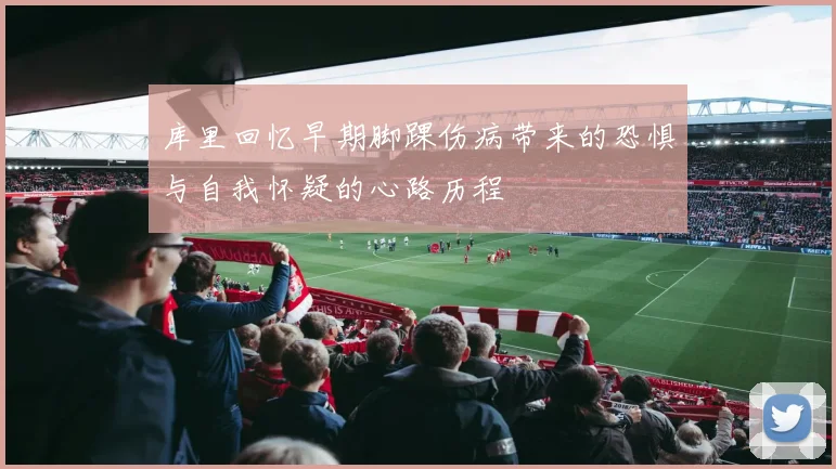 库里回忆早期脚踝伤病带来的恐惧与自我怀疑的心路历程