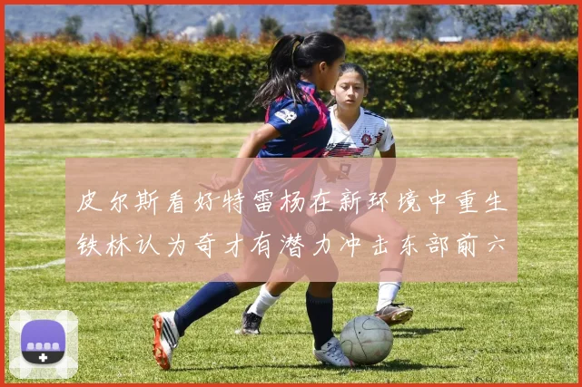 皮尔斯看好特雷杨在新环境中重生铁林认为奇才有潜力冲击东部前六名