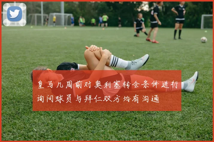 皇马几周前对奥利塞转会条件进行询问球员与拜仁双方均有沟通