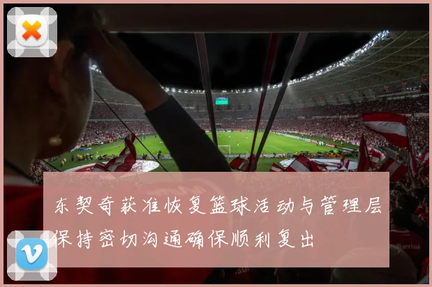 东契奇获准恢复篮球活动与管理层保持密切沟通确保顺利复出