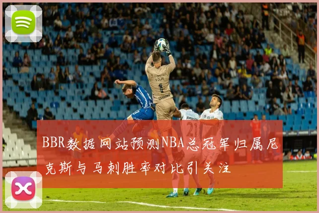 BBR数据网站预测NBA总冠军归属尼克斯与马刺胜率对比引关注