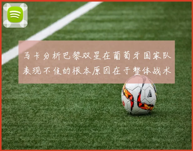 马卡分析巴黎双星在葡萄牙国家队表现不佳的根本原因在于整体战术体系问题