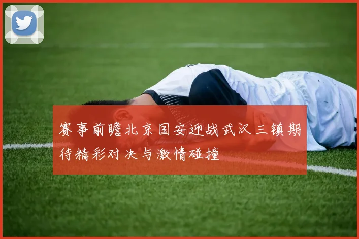赛事前瞻北京国安迎战武汉三镇期待精彩对决与激情碰撞