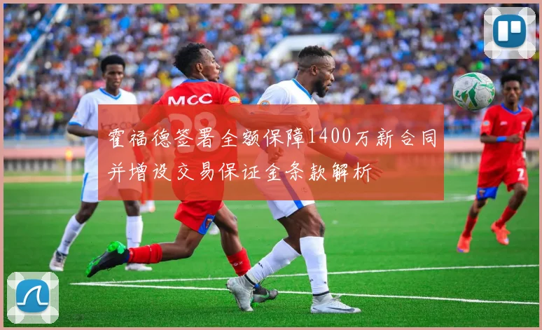 霍福德签署全额保障1400万新合同并增设交易保证金条款解析