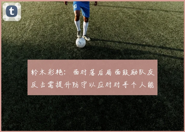 铃木彩艳:面对落后局面鼓励队友反击需提升防守以应对对手个人能力