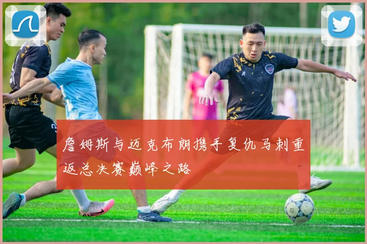 詹姆斯与迈克布朗携手复仇马刺重返总决赛巅峰之路